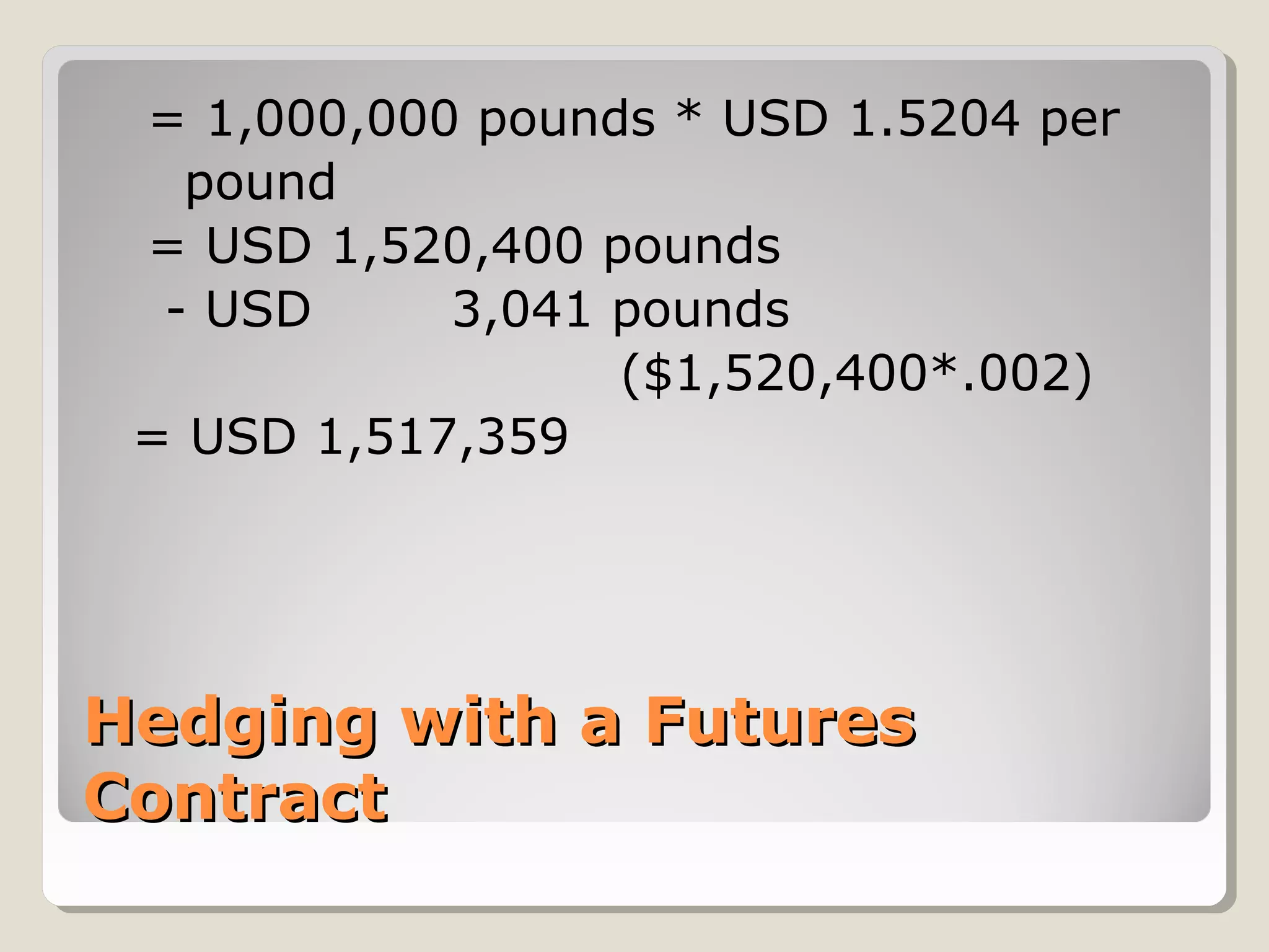 Hedging with a FuturesHedging with a Futures
ContractContract
= 1,000,000 pounds * USD 1.5204 per
pound
= USD 1,520,400 pounds
- USD 3,041 pounds
($1,520,400*.002)
= USD 1,517,359
 