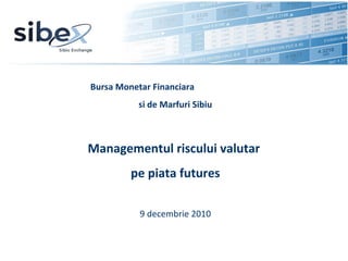 Bursa Monetar Financiara  si de Marfuri Sibiu Managementul riscului valutar  pe piata futures 9 decembrie 2010 