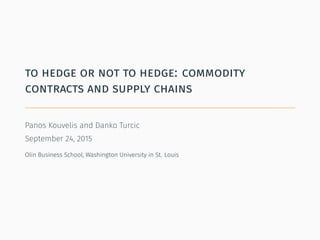 to hedge or not to hedge: commodity
contracts and supply chains
Panos Kouvelis and Danko Turcic
September 24, 2015
Olin Business School, Washington University in St. Louis
 