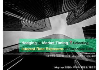 Hedging or Market Timing ? Selecting
Interest Rate Exposure of Corporate Debt
Michael Faulkender
THE JOURNAL OF FINANCE • VOL. LX, NO. 2 • APRIL 2005
1st group 張博能/ 邱宇⾠辰/ 簡育昰/ 陳羿君
 