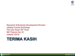 www.jfx.co.id@infoJFX
TERIMA KASIH
Research & Business Development Division
Jakarta Futures Exchange
The City Tower 20th Floor
MH Thamrin No. 81
Jakarta 10310
 