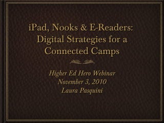 iPad, Nooks & E-Readers:iPad, Nooks & E-Readers:
Digital Strategies for aDigital Strategies for a
Connected CampsConnected Camps
Higher Ed Hero WebinarHigher Ed Hero Webinar
November 3, 2010November 3, 2010
Laura PasquiniLaura Pasquini
 
