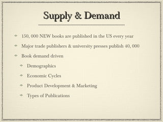 Supply & DemandSupply & Demand
150, 000 NEW books are published in the US every year
Major trade publishers & university presses publish 40, 000
Book demand driven
Demographics
Economic Cycles
Product Development & Marketing
Types of Publications
 