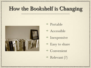 How the Bookshelf is ChangingHow the Bookshelf is Changing
Portable
Accessible
Inexpensive
Easy to share
Convenient
Relevant (?)
 