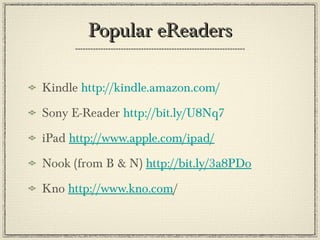 Popular eReadersPopular eReaders
Kindle http://kindle.amazon.com/
Sony E-Reader http://bit.ly/U8Nq7
iPad http://www.apple.com/ipad/
Nook (from B & N) http://bit.ly/3a8PDo
Kno http://www.kno.com/
 