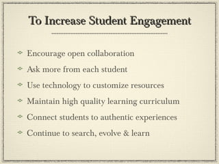 To Increase Student EngagementTo Increase Student Engagement
Encourage open collaboration
Ask more from each student
Use technology to customize resources
Maintain high quality learning curriculum
Connect students to authentic experiences
Continue to search, evolve & learn
 