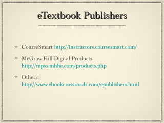 eTextbook PublisherseTextbook Publishers
CourseSmart http://instructors.coursesmart.com/
McGraw-Hill Digital Products
http://mpss.mhhe.com/products.php
Others:
http://www.ebookcrossroads.com/epublishers.html
 