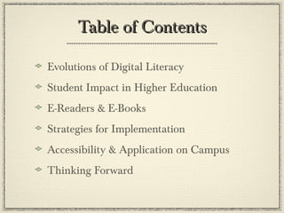 Table of ContentsTable of Contents
Evolutions of Digital Literacy
Student Impact in Higher Education
E-Readers & E-Books
Strategies for Implementation
Accessibility & Application on Campus
Thinking Forward
 