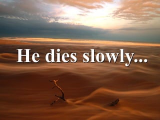 He dies slowly...
 