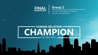 HUMAN RELATION
CHAMPIONBy: Dave Ulrich
FINALPRESENTATION
Group 2Riri Cahyanti, Jelang Fajar, Galih Endah, Wan Naimah,
Hedi Fauzi, Rizky Fadlina, Hari Pratama
Lecturer: Ms. Dwi Retno
 