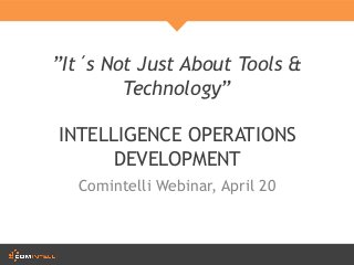 ”It´s Not Just About Tools &
Technology”
INTELLIGENCE OPERATIONS
DEVELOPMENT
Comintelli Webinar, April 20
 