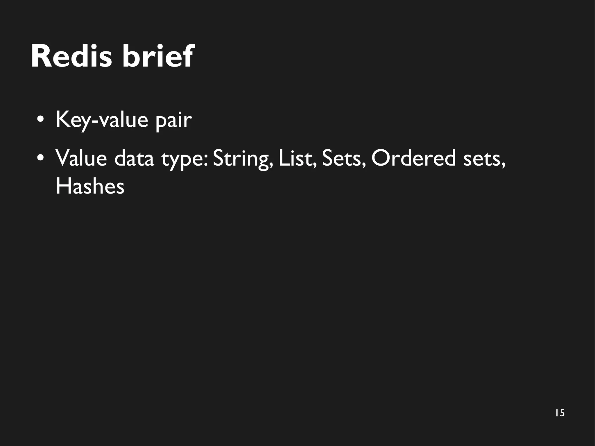 15
Redis brief
● Key-value pair
● Value data type: String, List, Sets, Ordered sets,
Hashes
 
