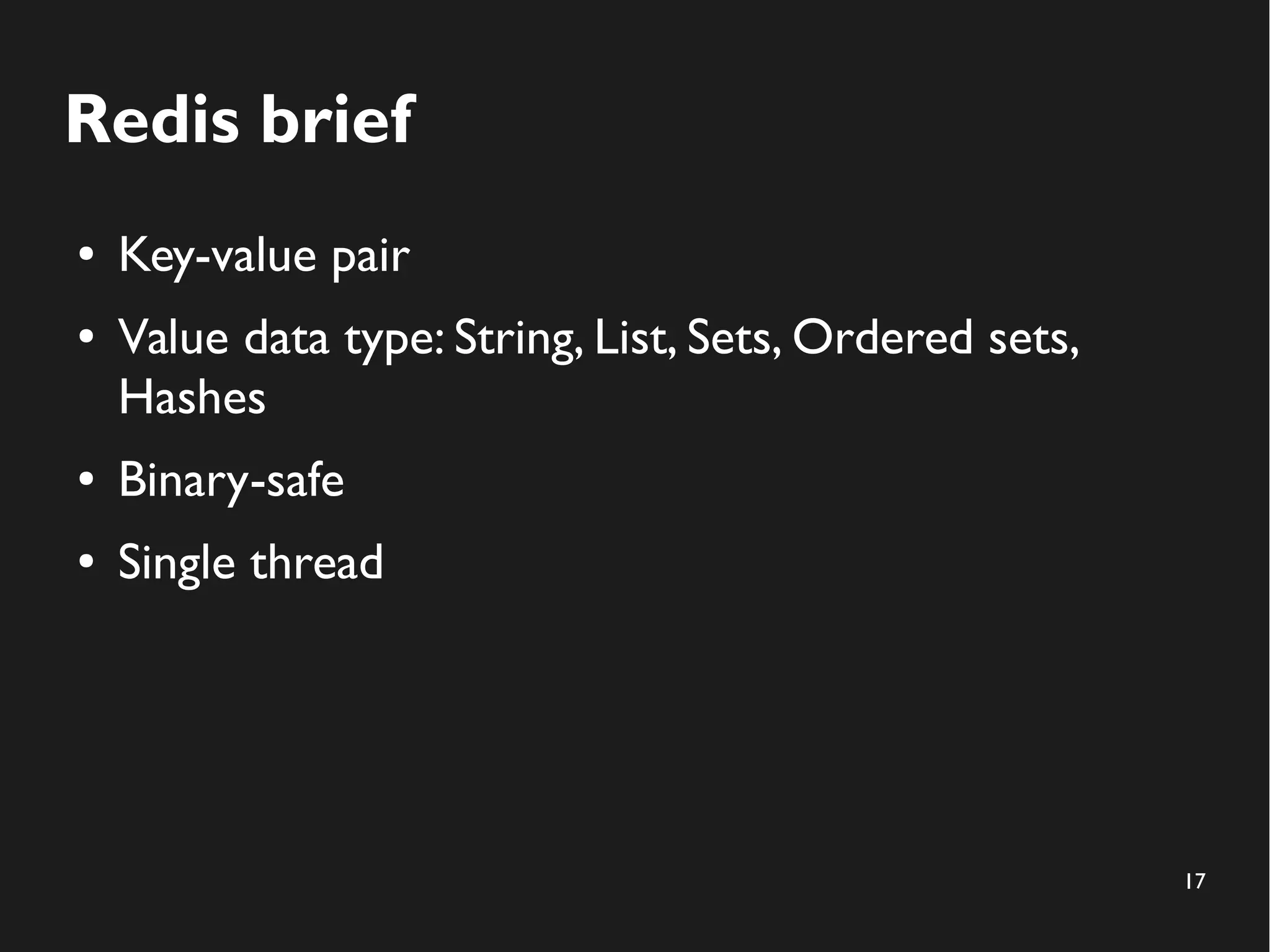17
Redis brief
● Key-value pair
● Value data type: String, List, Sets, Ordered sets,
Hashes
● Binary-safe
● Single thread
 
