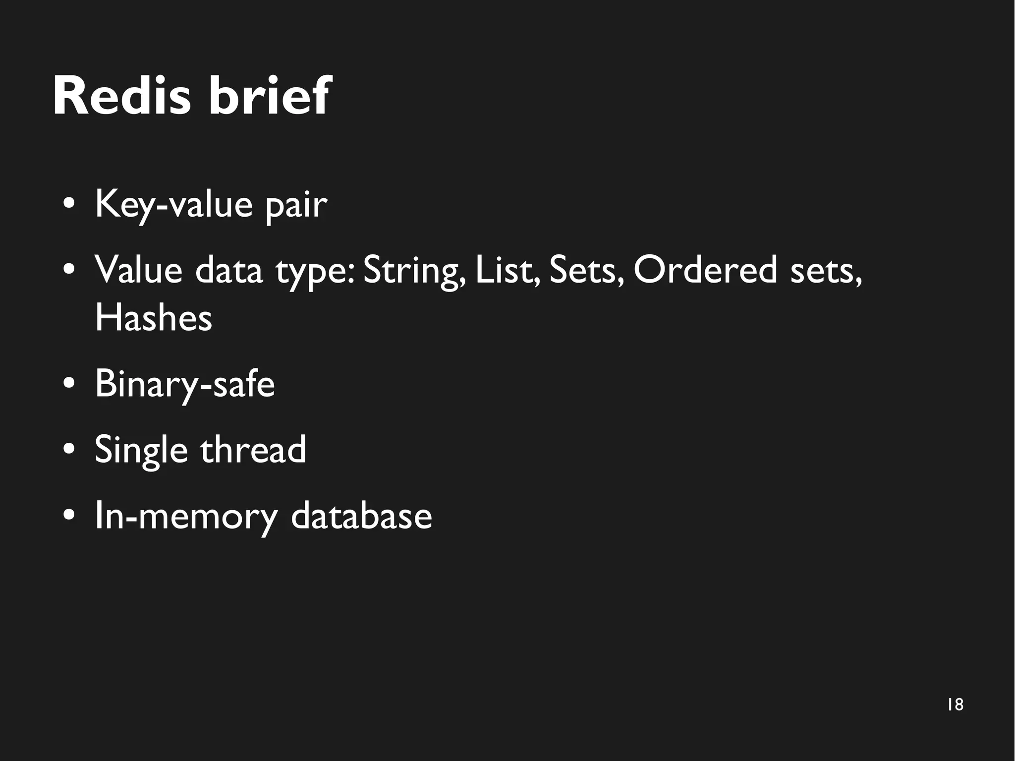 18
Redis brief
● Key-value pair
● Value data type: String, List, Sets, Ordered sets,
Hashes
● Binary-safe
● Single thread
● In-memory database
 