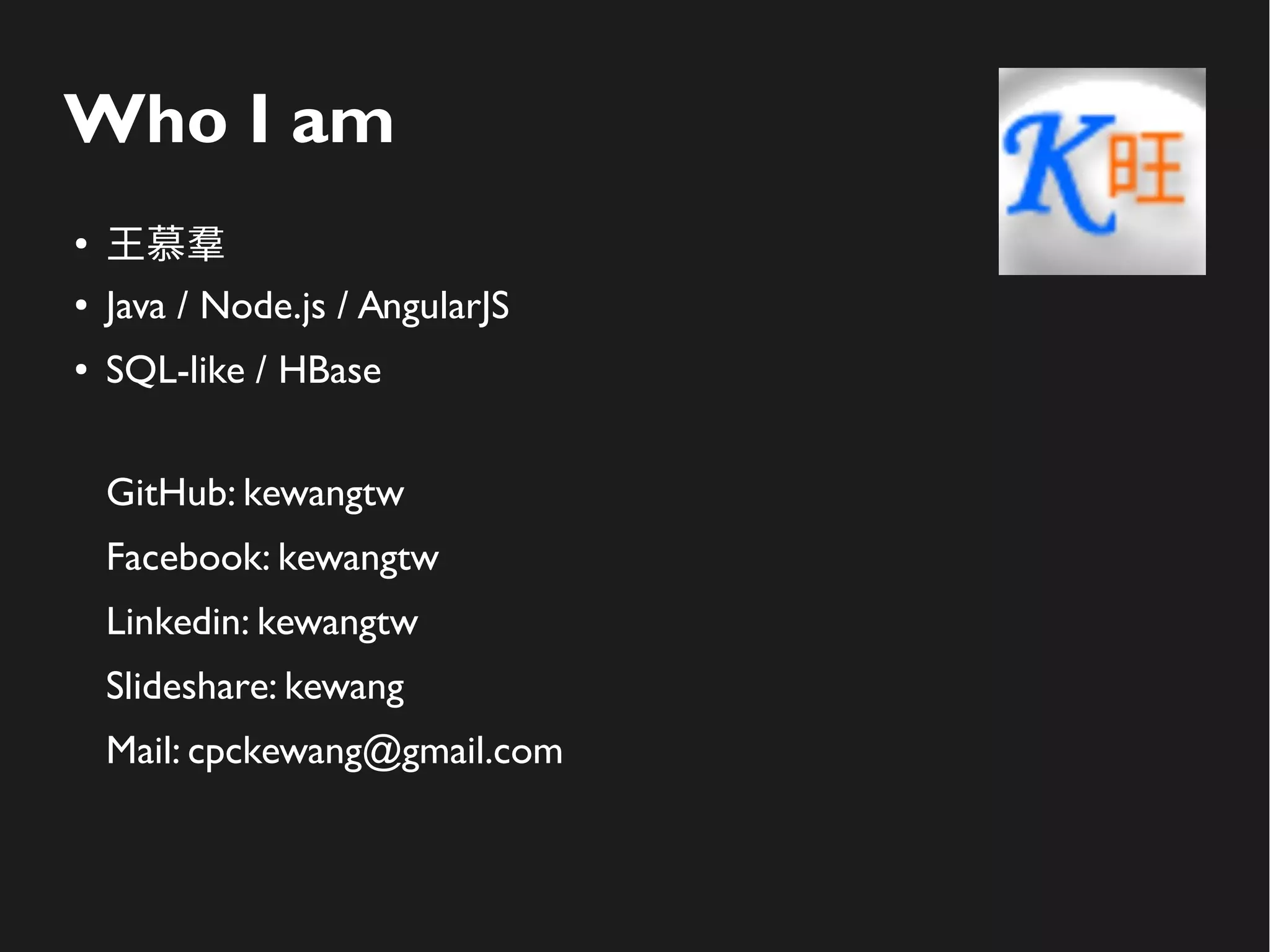 Who I am
●
王慕羣
● Java / Node.js / AngularJS
● SQL-like / HBase
GitHub: kewang
Facebook: kewangtw
Linkedin: kewangtw
Slideshare: kewang
Mail: cpckewang@gmail.com
 