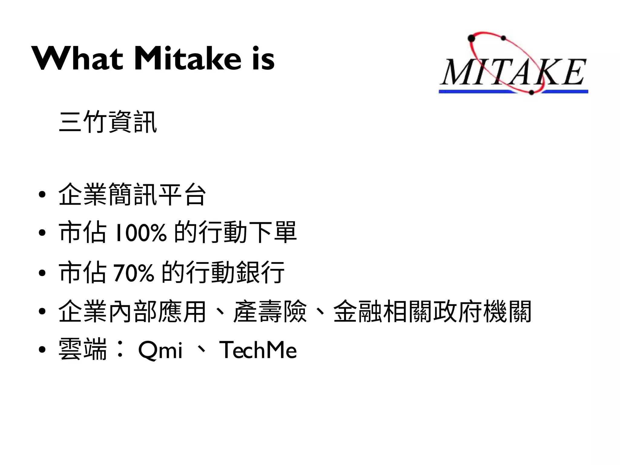 What Mitake is
三竹資訊
●
企業簡訊平台
● 市佔 100% 的行動下單
● 市佔 70% 的行動銀行
●
企業內部應用、產壽險、金融相關政府機關
● 雲端： Qmi 、 TechMe
 