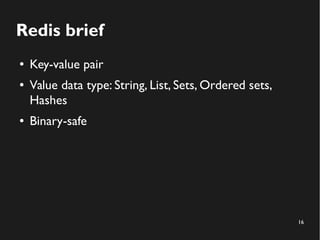 16
Redis brief
● Key-value pair
● Value data type: String, List, Sets, Ordered sets,
Hashes
● Binary-safe
 