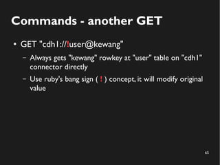 65
Commands - another GET
● GET "cdh1://!user@kewang"
– Always gets "kewang" rowkey at "user" table on "cdh1"
connector directly
– Use ruby's bang sign ( ! ) concept, it will modify original
value
 