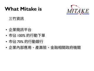 What Mitake is
三竹資訊
●
企業簡訊平台
● 市佔 100% 的行動下單
● 市佔 70% 的行動銀行
●
企業內部應用、產壽險、金融相關政府機關
 
