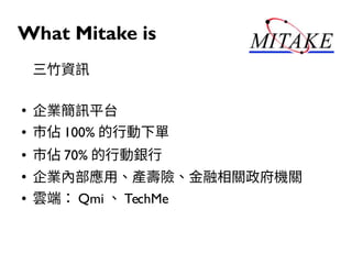 What Mitake is
三竹資訊
●
企業簡訊平台
● 市佔 100% 的行動下單
● 市佔 70% 的行動銀行
●
企業內部應用、產壽險、金融相關政府機關
● 雲端： Qmi 、 TechMe
 