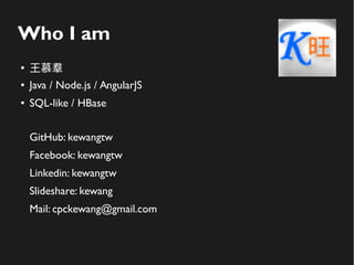 Who I am
●
王慕羣
● Java / Node.js / AngularJS
● SQL-like / HBase
GitHub: kewang
Facebook: kewangtw
Linkedin: kewangtw
Slides...