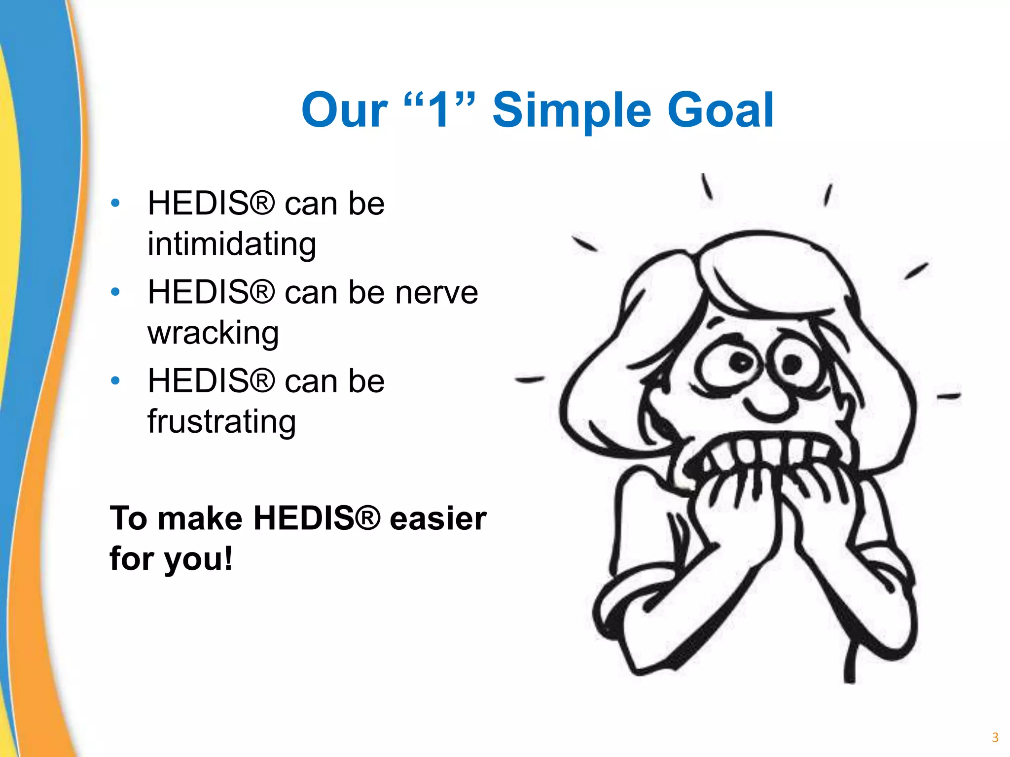 Our “1” Simple Goal
• HEDIS® can be
intimidating
• HEDIS® can be nerve
wracking
• HEDIS® can be
frustrating
To make HEDIS® easier
for you!
3
 