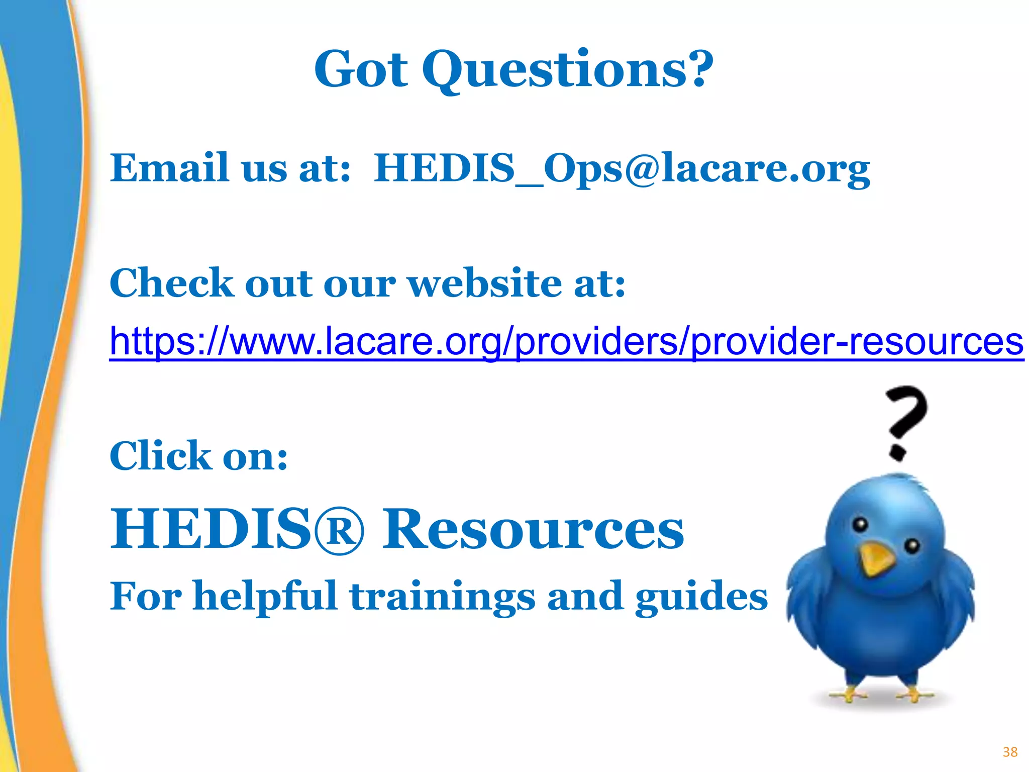 38
Got Questions?
Email us at: HEDIS_Ops@lacare.org
Check out our website at:
https://www.lacare.org/providers/provider-resources
Click on:
HEDIS® Resources
For helpful trainings and guides
 