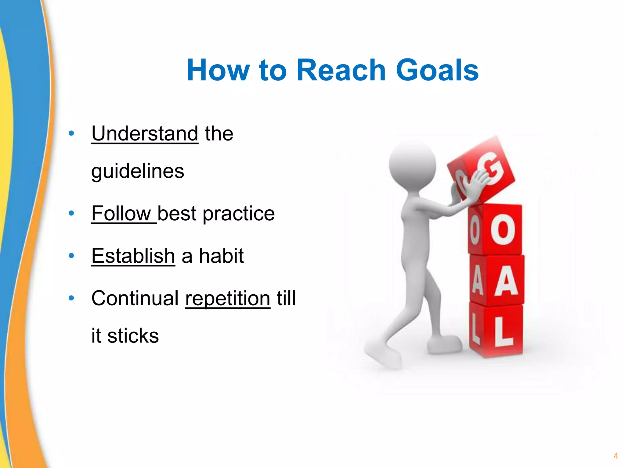 How to Reach Goals
• Understand the
guidelines
• Follow best practice
• Establish a habit
• Continual repetition till
it sticks
4
 