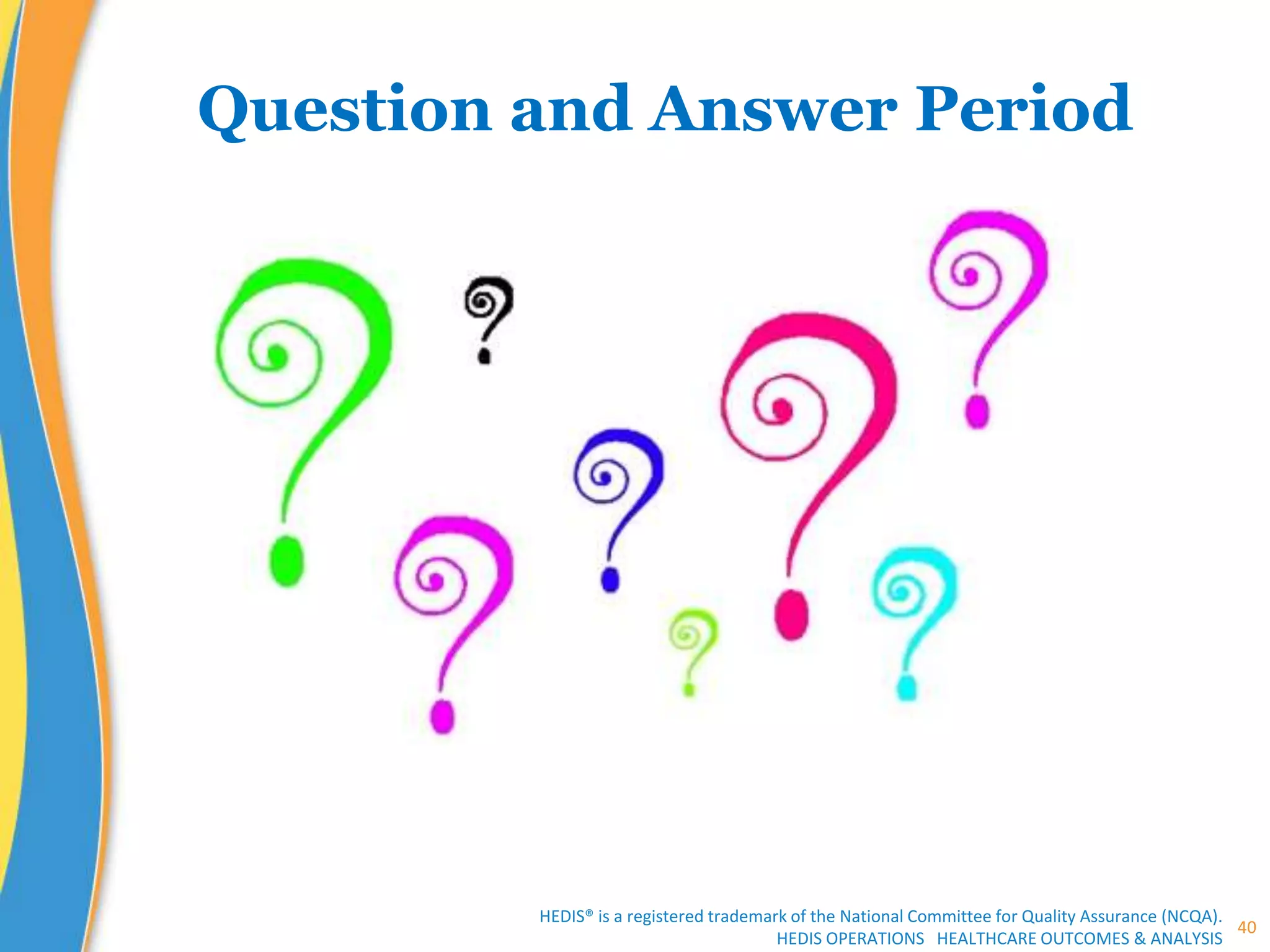 Question and Answer Period
HEDIS® is a registered trademark of the National Committee for Quality Assurance (NCQA).
HEDIS OPERATIONS HEALTHCARE OUTCOMES & ANALYSIS
40
 