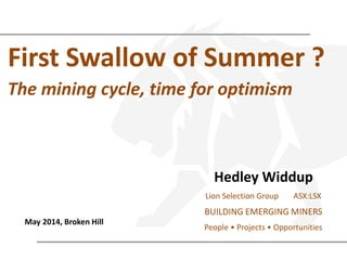 First Swallow of Summer ?
The mining cycle, time for optimism
Hedley Widdup
May 2014, Broken Hill
Lion Selection Group
BUILDING EMERGING MINERS
People • Projects • Opportunities
ASX:LSX
 