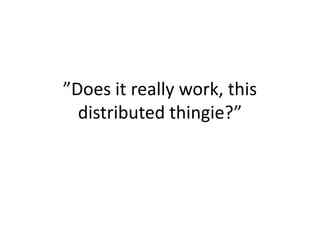 ”Does it really work, this
  distributed thingie?”
 