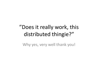 ”Does it really work, this
  distributed thingie?”
 Why yes, very well thank you!
 