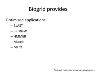 Biogrid provides
Optimised applications:
  – BLAST
  – ClustalW
  – HMMER
  – Muscle
  – Mafft




                          Planned: molecular dynamics, phylogeny...
 