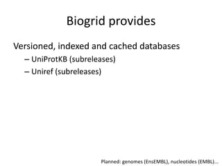 Biogrid provides
Versioned, indexed and cached databases
  – UniProtKB (subreleases)
  – Uniref (subreleases)




                       Planned: genomes (EnsEMBL), nucleotides (EMBL)...
 
