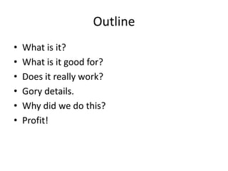 Outline
•   What is it?
•   What is it good for?
•   Does it really work?
•   Gory details.
•   Why did we do this?
•   Profit!
 