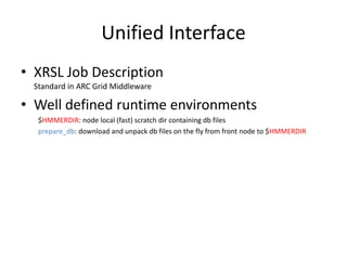 Unified Interface
• XRSL Job Description
  Standard in ARC Grid Middleware

• Well defined runtime environments
   $HMMERDIR: node local (fast) scratch dir containing db files
   prepare_db: download and unpack db files on the fly from front node to $HMMERDIR
 