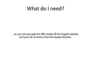 What do I need?



...or you can just grab the RE scripts off the biogrid website,
        and your db of choice from the biogrid dCache.
 