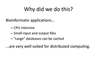 Why did we do this?
Bioinformatic applications...
  – CPU intensive
  – Small input and output files
  – ”Large” databases can be cached

...are very well suited for distributed computing.
 