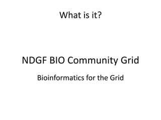What is it?



NDGF BIO Community Grid
   Bioinformatics for the Grid
 