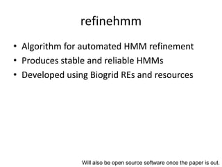 refinehmm
• Algorithm for automated HMM refinement
• Produces stable and reliable HMMs
• Developed using Biogrid REs and resources




                Will also be open source software once the paper is out.
 