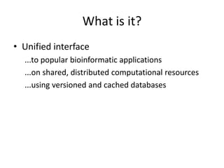 What is it?
• Unified interface
  ...to popular bioinformatic applications
  ...on shared, distributed computational resources
  ...using versioned and cached databases
 