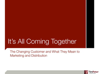 It’s All Coming Together
The Changing Customer and What They Mean to
Marketing and Distribution
 