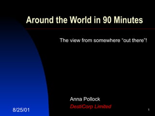 Around the World in 90 Minutes Anna Pollock DestiCorp Limited 8/25/01 The view from somewhere “out there”! 