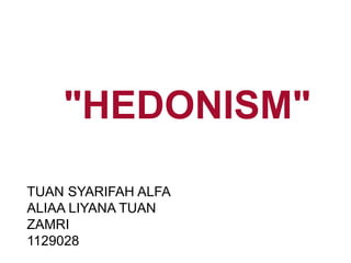 "HEDONISM"
TUAN SYARIFAH ALFA
ALIAA LIYANA TUAN
ZAMRI
1129028
 