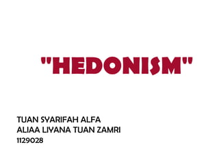 "HEDONISM"
TUAN SYARIFAH ALFA
ALIAA LIYANA TUAN ZAMRI
1129028
 
