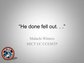 “He done fell out. . .”

    Malachi Winters
   MICT I/C CCEMTP
 