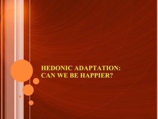 HEDONIC ADAPTATION: CAN WE BE HAPPIER? 