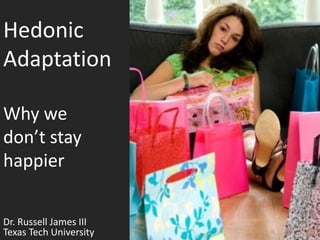 Hedonic AdaptationWhy we don’t stay happier Dr. Russell James III  Texas Tech University 