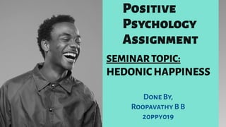 Positive
Psychology
Assignment
Done By,
Roopavathy B B
20ppy019
SEMINARTOPIC:
HEDONICHAPPINESS
 