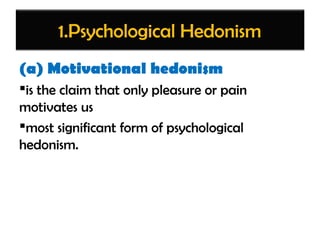 1.Psychological Hedonism
(a) Motivational hedonism
is the claim that only pleasure or pain
motivates us
most significant form of psychological
hedonism.
 